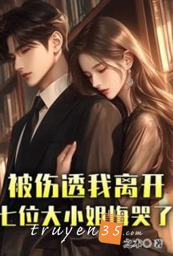 Bị Thương Thấu Ta Rời Đi, Bảy Vị Đại Tiểu Thư Hối Hận Khóc