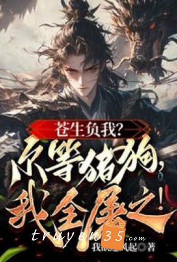 Thương Sinh Phụ Ta? Các Ngươi Trư Cẩu, Ta Tàn Sát Hết Chúng!